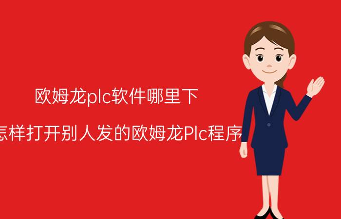 欧姆龙plc软件哪里下 怎样打开别人发的欧姆龙Plc程序？